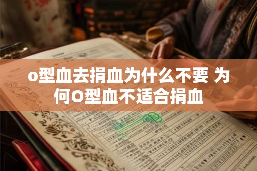 o型血去捐血为什么不要 为何O型血不适合捐血 o型血去捐血为什么不要 为何O型血不适合捐血