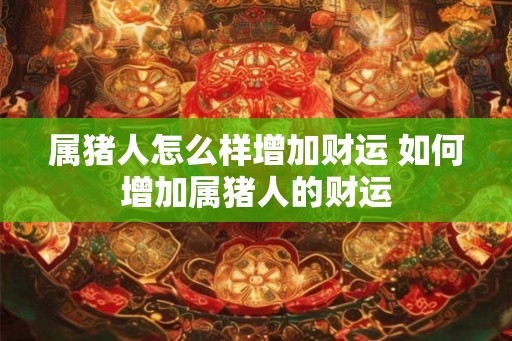 属猪人怎么样增加财运 如何增加属猪人的财运
