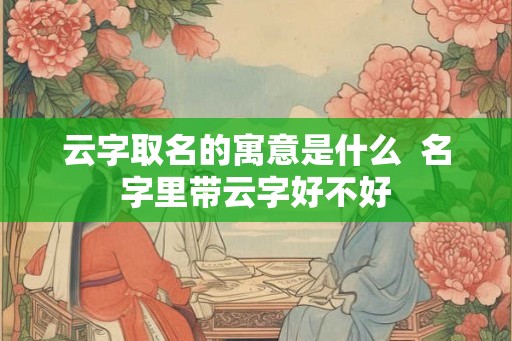 云字取名的寓意是什么  名字里带云字好不好