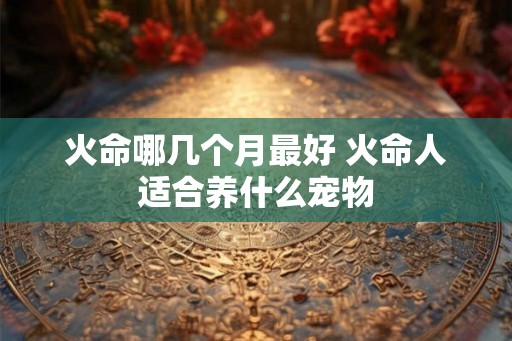 火命哪几个月最好 火命人适合养什么宠物