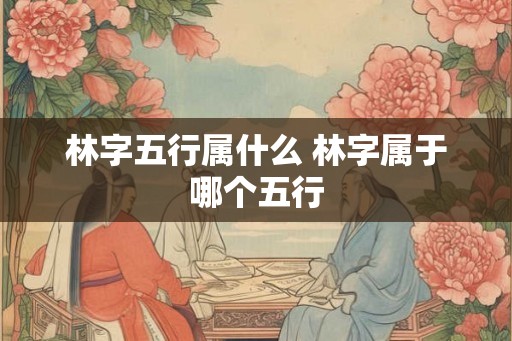林字五行属什么 林字属于哪个五行