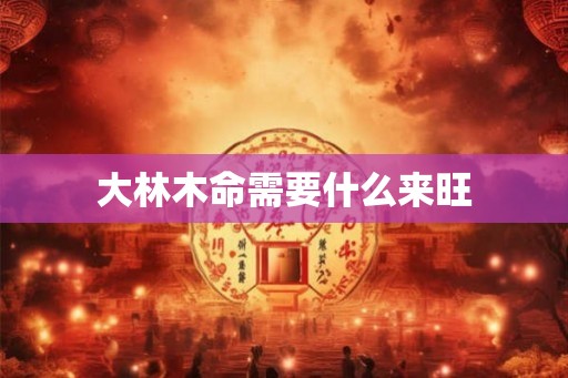 大林木命需要什么来旺