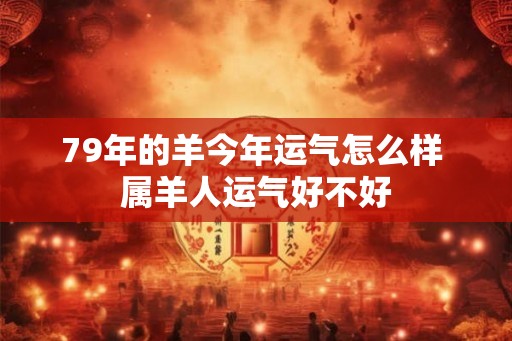 79年的羊今年运气怎么样 属羊人运气好不好