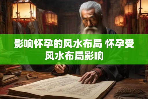 影响怀孕的风水布局 怀孕受风水布局影响