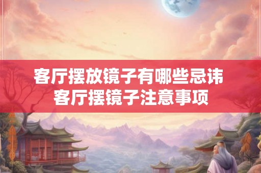 客厅摆放镜子有哪些忌讳 客厅摆镜子注意事项 客厅摆放镜子有哪些忌讳 客厅摆镜子注意事项