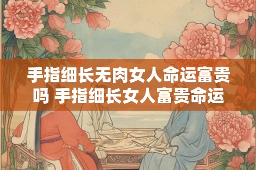 手指细长无肉女人命运富贵吗 手指细长女人富贵命运