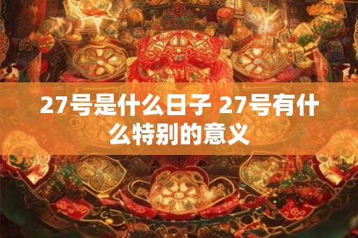 27号是什么日子 27号有什么特别的意义 27号是什么日子 27号有什么特别的意义
