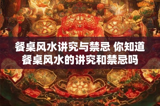 餐桌风水讲究与禁忌 你知道餐桌风水的讲究和禁忌吗
