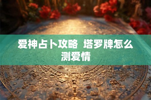 爱神占卜攻略  塔罗牌怎么测爱情