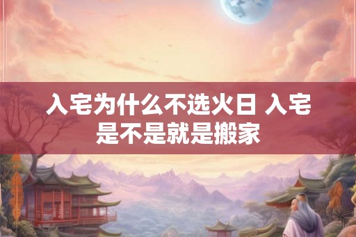 入宅为什么不选火日 入宅是不是就是搬家