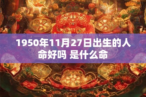 1950年11月27日出生的人命好吗 是什么命