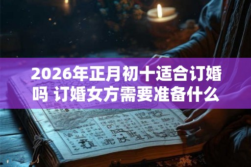 2026年正月初十适合订婚吗 订婚女方需要准备什么