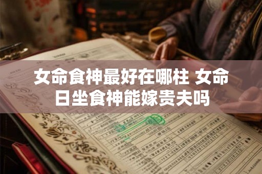 女命食神最好在哪柱 女命日坐食神能嫁贵夫吗