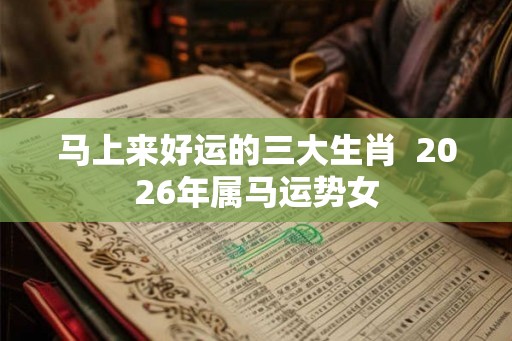 马上来好运的三大生肖  2026年属马运势女