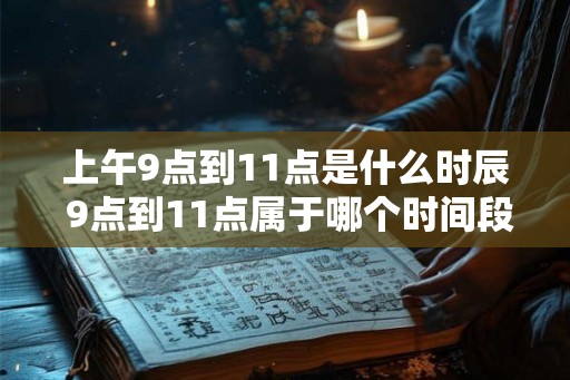 上午9点到11点是什么时辰 9点到11点属于哪个时间段