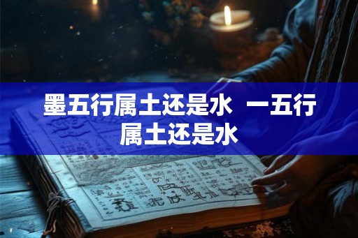 墨五行属土还是水  一五行属土还是水