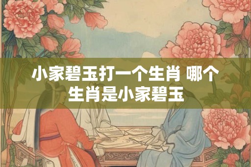 小家碧玉打一个生肖 哪个生肖是小家碧玉 小家碧玉打一个生肖 哪个生肖是小家碧玉