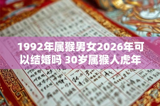 1992年属猴男女2026年可以结婚吗 30岁属猴人虎年结婚要注意什么