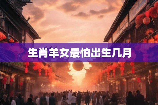 生肖羊女最怕出生几月