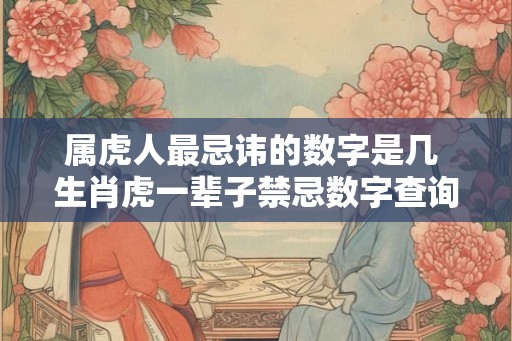 属虎人最忌讳的数字是几 生肖虎一辈子禁忌数字查询！