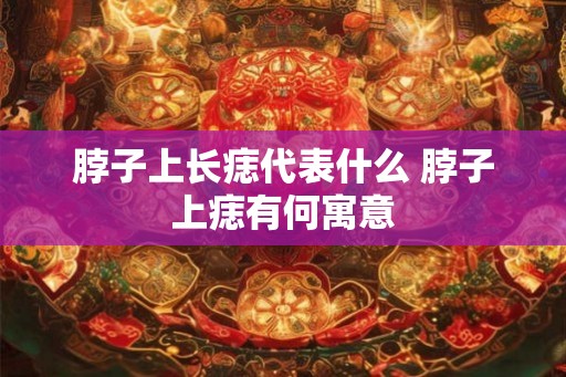脖子上长痣代表什么 脖子上痣有何寓意