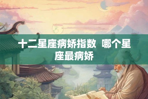 十二星座病娇指数  哪个星座最病娇