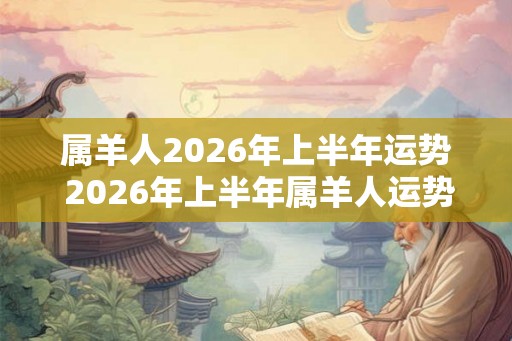 属羊人2026年上半年运势 2026年上半年属羊人运势如何