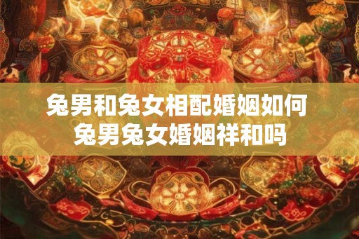 兔男和兔女相配婚姻如何 兔男兔女婚姻祥和吗