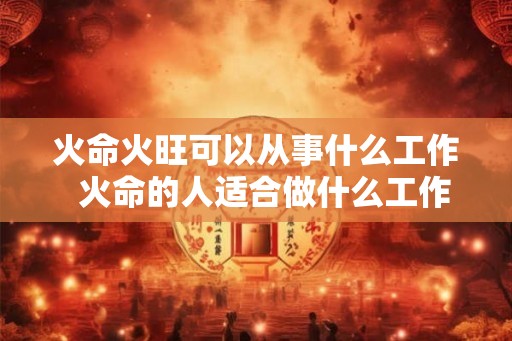 火命火旺可以从事什么工作  火命的人适合做什么工作