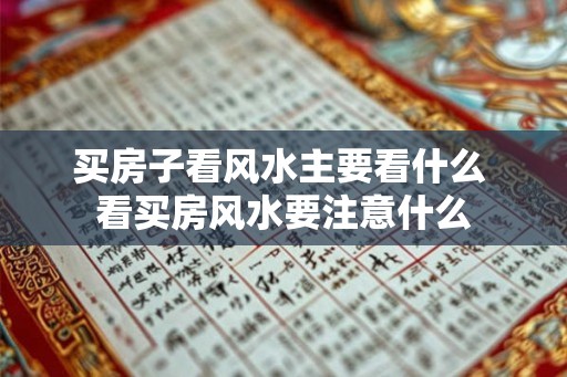 买房子看风水主要看什么 看买房风水要注意什么 买房子看风水主要看什么 看买房风水要注意什么