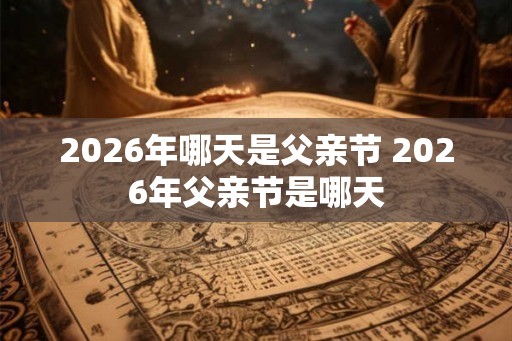 2026年哪天是父亲节 2026年父亲节是哪天