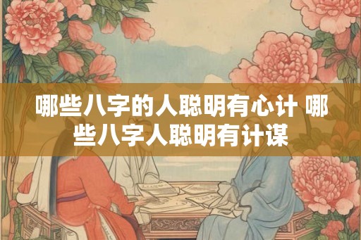 哪些八字的人聪明有心计 哪些八字人聪明有计谋