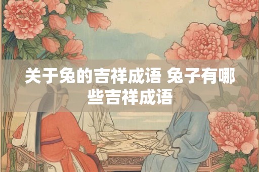 关于兔的吉祥成语 兔子有哪些吉祥成语