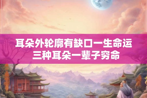 耳朵外轮廓有缺口一生命运  三种耳朵一辈子穷命