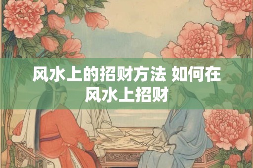 风水上的招财方法 如何在风水上招财
