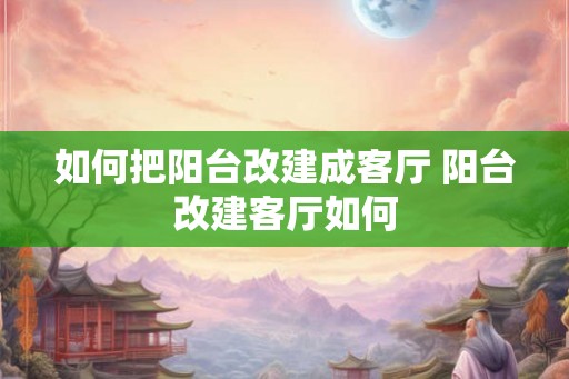 如何把阳台改建成客厅 阳台改建客厅如何
