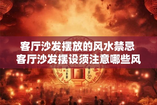 客厅沙发摆放的风水禁忌 客厅沙发摆设须注意哪些风水禁忌