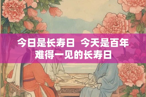 今日是长寿日  今天是百年难得一见的长寿日