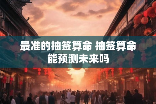 最准的抽签算命 抽签算命能预测未来吗