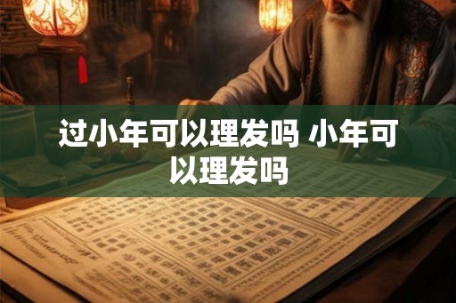 过小年可以理发吗 小年可以理发吗