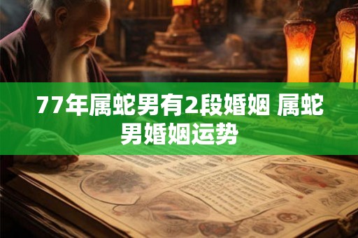 77年属蛇男有2段婚姻 属蛇男婚姻运势
