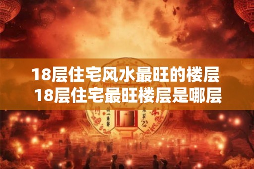 18层住宅风水最旺的楼层 18层住宅最旺楼层是哪层