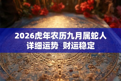 2026虎年农历九月属蛇人详细运势 财运稳定 2026虎年农历九月属蛇人详细运势 财运稳定