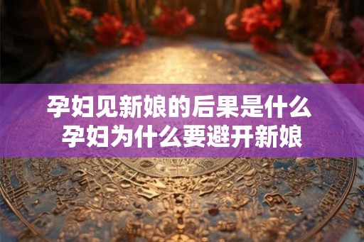孕妇见新娘的后果是什么 孕妇为什么要避开新娘