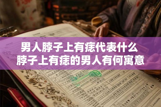 男人脖子上有痣代表什么 脖子上有痣的男人有何寓意