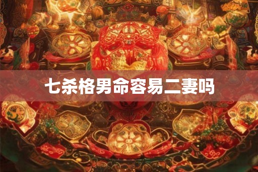 七杀格男命容易二妻吗