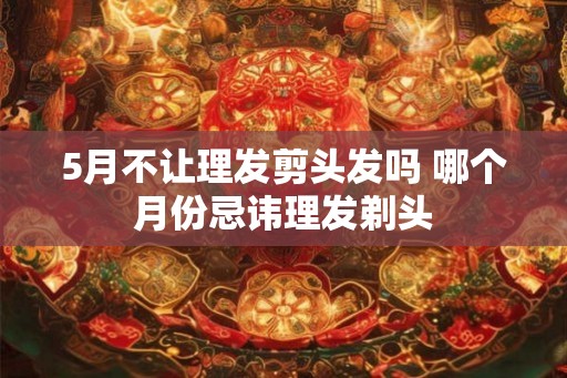 5月不让理发剪头发吗 哪个月份忌讳理发剃头