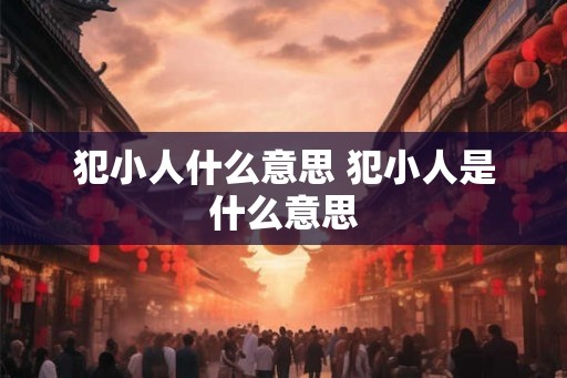 犯小人什么意思 犯小人是什么意思