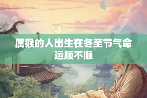 属猴的人出生在冬至节气命运顺不顺