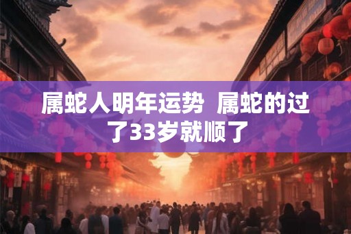 属蛇人明年运势 属蛇的过了33岁就顺了 属蛇人明年运势 属蛇的过了33岁就顺了